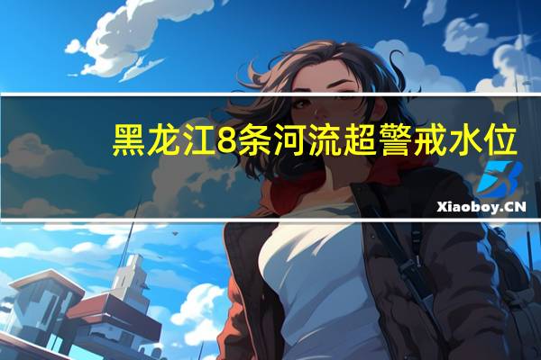 黑龙江8条河流超警戒水位