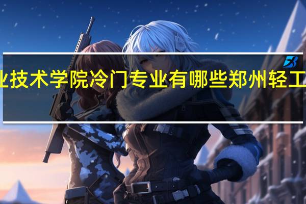黔东南民族职业技术学院冷门专业有哪些 郑州轻工业学院民族职业学院