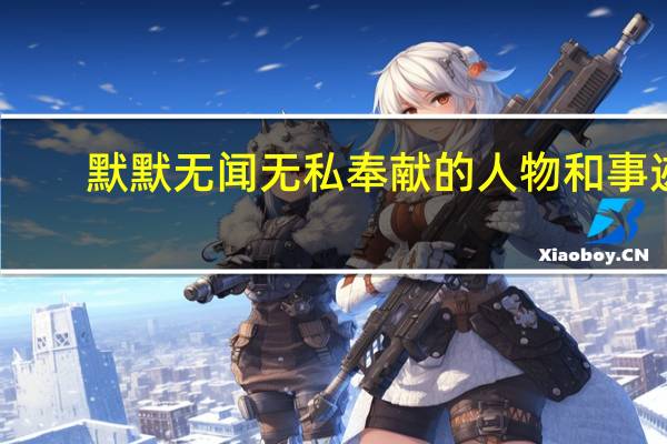 默默无闻无私奉献的人物和事迹（默默无闻）