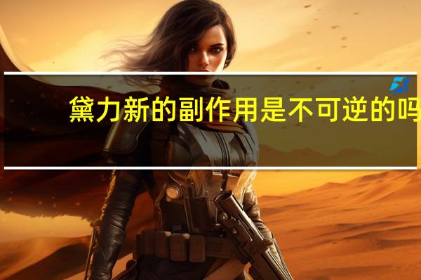 黛力新的副作用是不可逆的吗（黛力新的副作用）