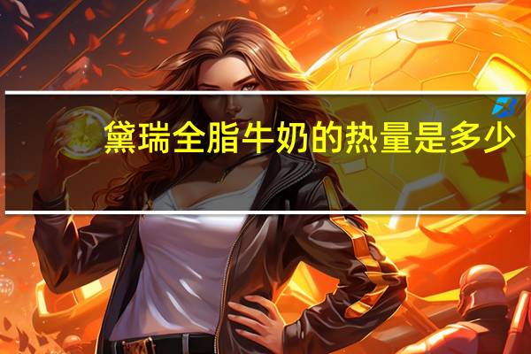黛瑞 全脂牛奶的热量是多少