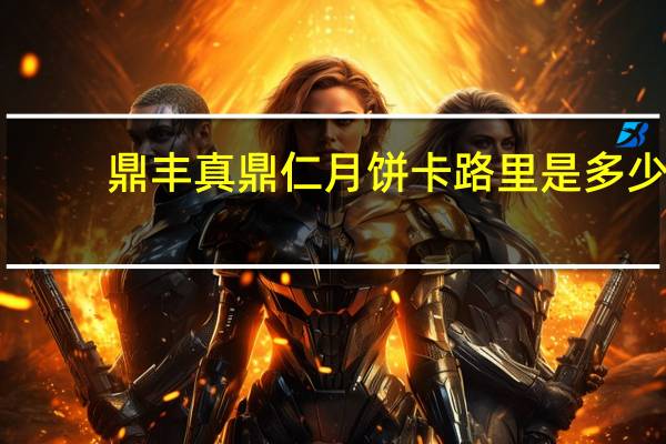 鼎丰真 鼎仁月饼卡路里是多少