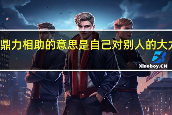 鼎力相助的意思是自己对别人的大力相助（鼎力相助的意思）