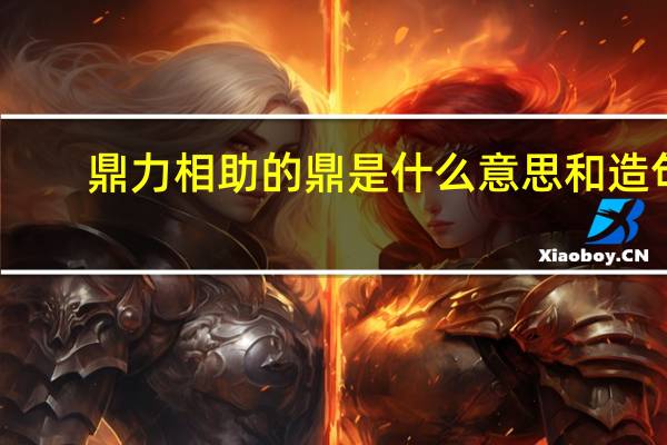 鼎力相助的鼎是什么意思和造句（鼎力相助的鼎是什么意思）
