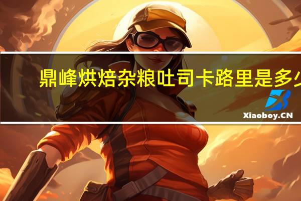 鼎峰烘焙 杂粮吐司卡路里是多少