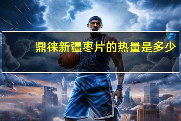 鼎徕 新疆枣片的热量是多少