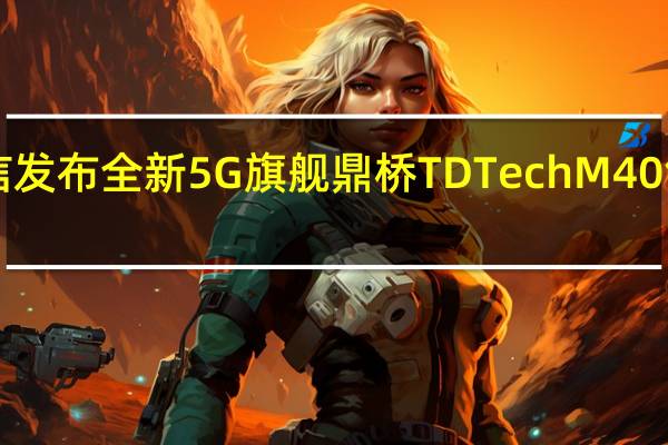 鼎桥通信发布全新5G旗舰鼎桥TDTechM40售价3999元起