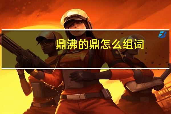鼎沸的鼎怎么组词