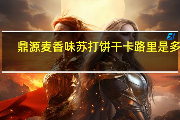 鼎源 麦香味苏打饼干卡路里是多少