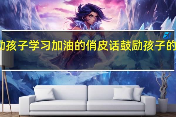 鼓励孩子学习加油的俏皮话 鼓励孩子的经典句子