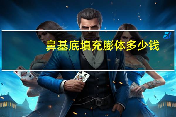 鼻基底填充膨体多少钱，做隆鼻多少钱