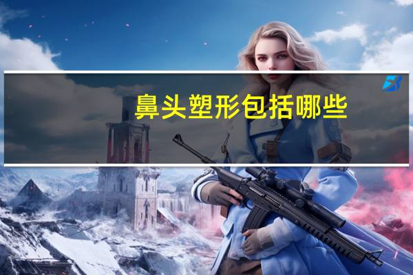 鼻头塑形包括哪些，鼻综合整形常见项目有哪些