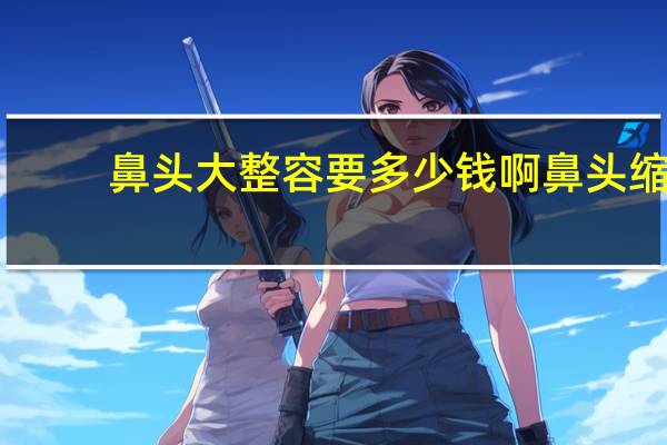 鼻头大整容要多少钱啊 鼻头缩小术一般需要多少钱