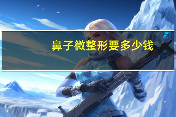 鼻子微整形要多少钱？做鼻子整形大约要多少钱