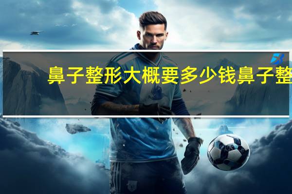 鼻子整形大概要多少钱 鼻子整形需要多少钱