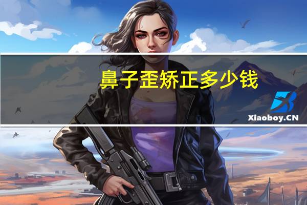 鼻子歪矫正多少钱(鼻子矫正手术多少钱)