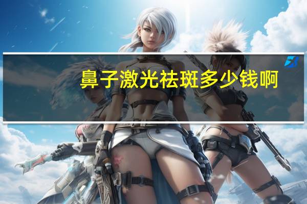 鼻子激光祛斑多少钱啊,激光祛斑一般多少钱