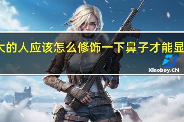 鼻孔大的人应该怎么修饰一下鼻子才能显得秀气一些