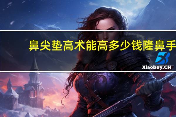 鼻尖垫高术能高多少钱 隆鼻手术一般多少钱