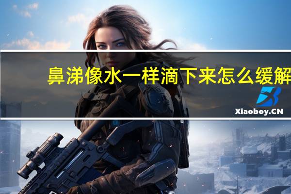 鼻涕像水一样滴下来怎么缓解（鼻涕像水一样滴下来怎么回事）