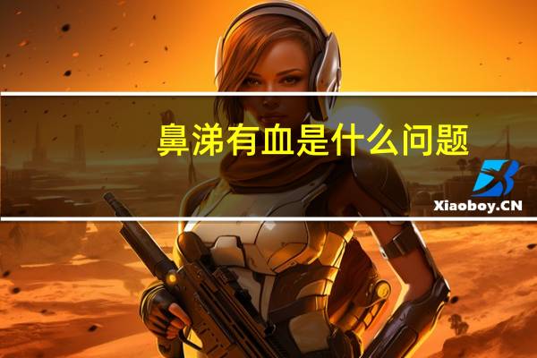 鼻涕有血是什么问题（鼻涕带血怎么回事）