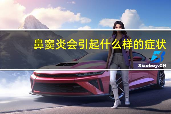 鼻窦炎会引起什么样的症状（鼻窦炎的症状及危害）