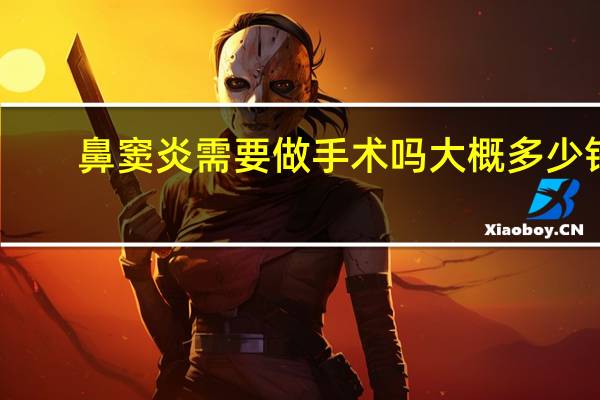 鼻窦炎需要做手术吗大概多少钱（鼻窦炎需要做手术吗）