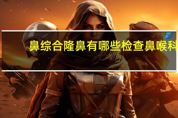 鼻综合隆鼻有哪些检查 鼻喉科的检查项目有哪些