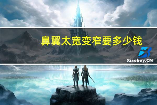 鼻翼太宽变窄要多少钱，鼻翼太大怎么变小