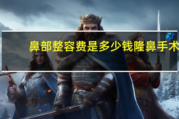 鼻部整容费是多少钱 隆鼻手术整容费用大概多少