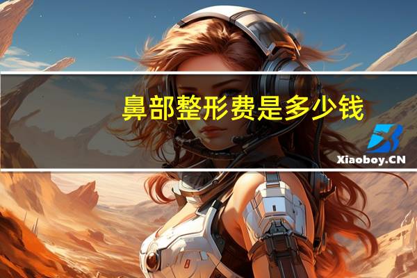 鼻部整形费是多少钱？整形鼻子需要多少钱