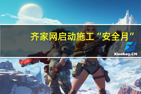 齐家网启动施工“安全月”，监理服务全面升级