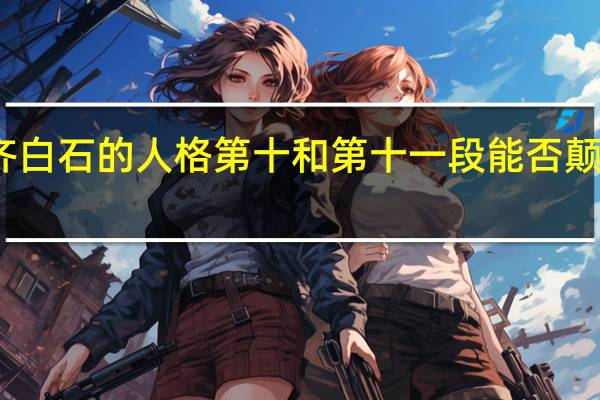 齐白石的人格第十和第十一段能否颠倒顺序