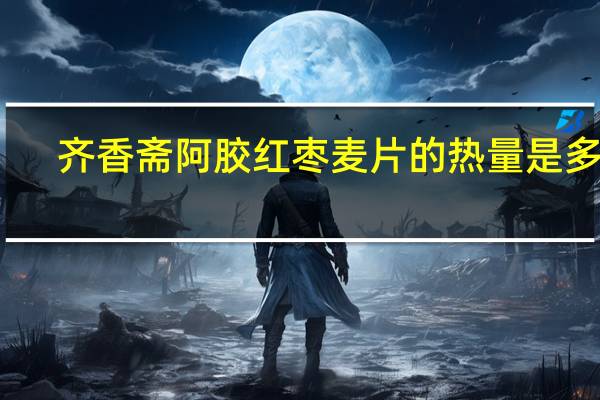 齐香斋 阿胶红枣麦片的热量是多少