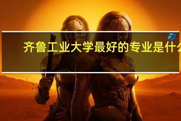 齐鲁工业大学最好的专业是什么