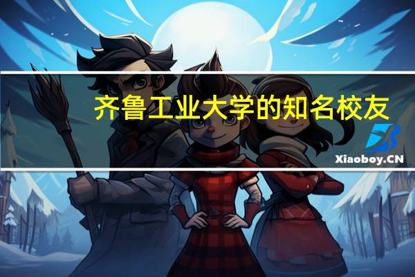 齐鲁工业大学的知名校友