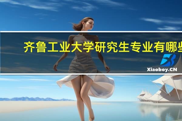 齐鲁工业大学研究生专业有哪些