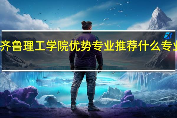 齐鲁理工学院优势专业推荐 什么专业最好