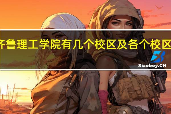 齐鲁理工学院有几个校区及各个校区的介绍