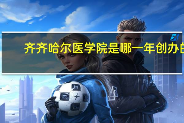 齐齐哈尔医学院是哪一年创办的