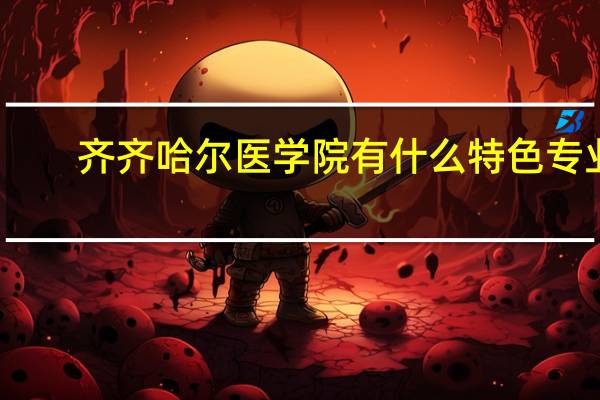 齐齐哈尔医学院有什么特色专业,专业排名如何