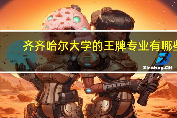 齐齐哈尔大学的王牌专业有哪些