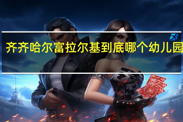 齐齐哈尔富拉尔基到底哪个幼儿园好呀