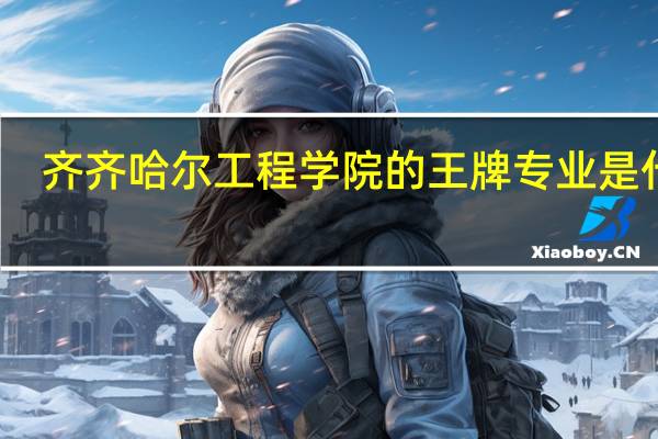 齐齐哈尔工程学院的王牌专业是什么