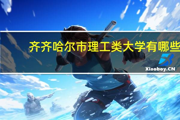 齐齐哈尔市理工类大学有哪些