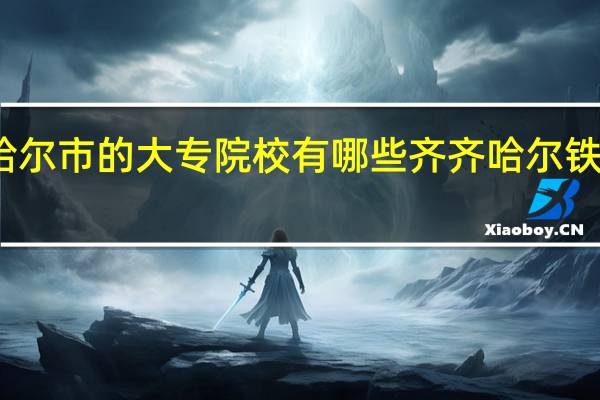 齐齐哈尔市的大专院校有哪些 齐齐哈尔铁路工程学校