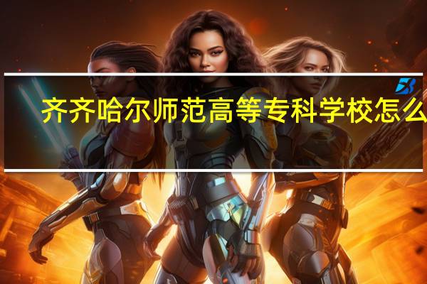 齐齐哈尔师范高等专科学校怎么样