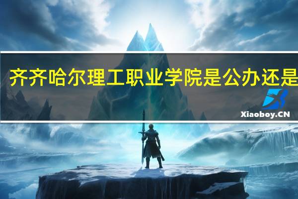 齐齐哈尔理工职业学院是公办还是民办