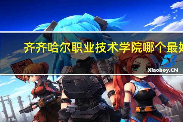 齐齐哈尔职业技术学院哪个最好（齐齐哈尔职业技术学院）