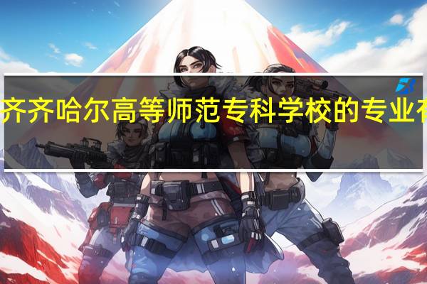 齐齐哈尔高等师范专科学校的专业有哪些